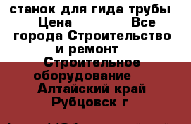 станок для гида трубы  › Цена ­ 30 000 - Все города Строительство и ремонт » Строительное оборудование   . Алтайский край,Рубцовск г.